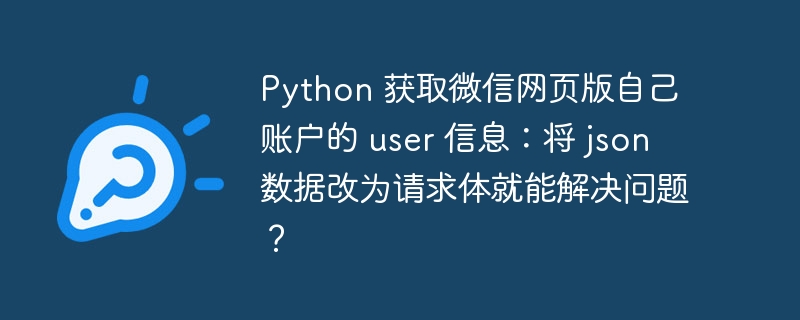 python 获取微信网页版自己账户的 user 信息:将 json 数据改为请求体就能解决问题?