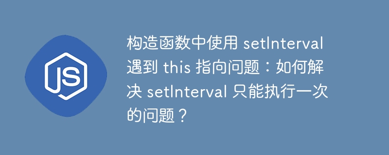 构造函数中使用 setinterval 遇到 this 指向问题:如何解决 setinterval 只能执行一次的问题?