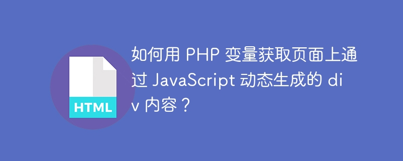 如何用 PHP 变量获取页面上通过 JavaScript 动态生成的 div 内容?