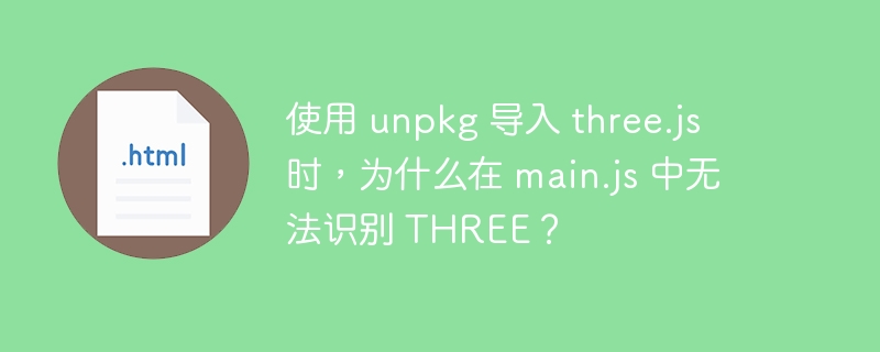 使用 unpkg 导入 three.js 时，为什么在 main.js 中无法识别 THREE？ 