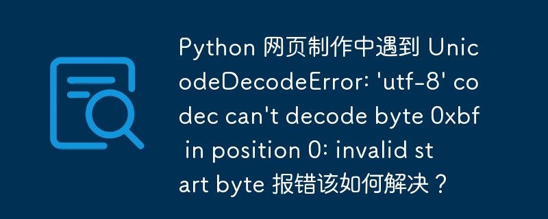 python 网页制作中遇到 unicodedecodeerror: 'utf-8' codec can't decode byte 0xbf in position 0: invalid start byte 报错该如何解决?