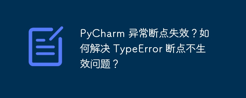 pycharm 异常断点失效?如何解决 typeerror 断点不生效问题?