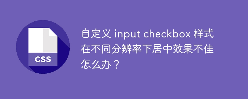 自定义 input checkbox 样式在不同分辨率下居中效果不佳怎么办?