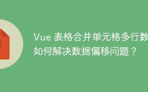 Vue 表格合并单元格多行数据如何解决数据偏移问题？
