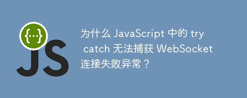 为什么 javascript 中的 try catch 无法捕获 websocket 连接失败异常?