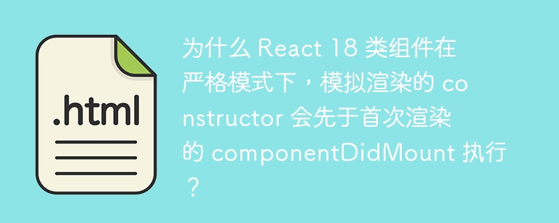 为什么 React 18 类组件在严格模式下,模拟渲染的 constructor 会先于首次渲染的 componentDidMount 执行?