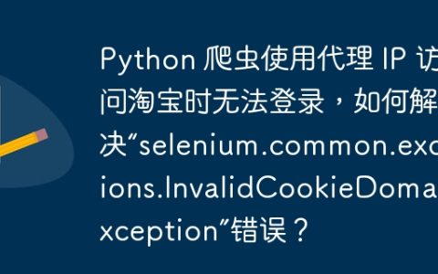 Python 爬虫使用代理 IP 访问淘宝时无法登录，如何解决“selenium.common.exceptions.InvalidCookieDomainException”错误？