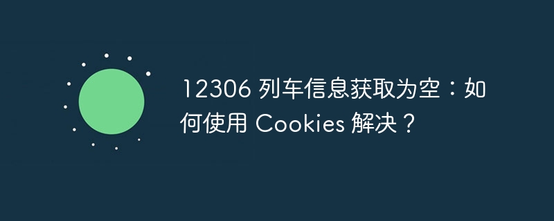 12306 列车信息获取为空:如何使用 cookies 解决?