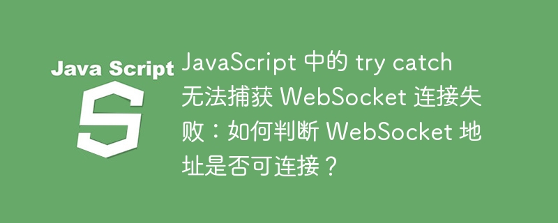 javascript 中的 try catch 无法捕获 websocket 连接失败:如何判断 websocket 地址是否可连接?