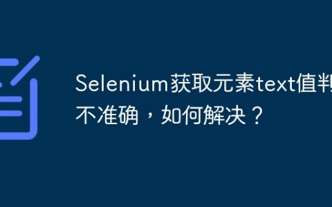 Selenium获取元素text值判断不准确，如何解决？