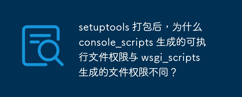setuptools 打包后,为什么 console_scripts 生成的可执行文件权限与 wsgi_scripts 生成的文件权限不同?