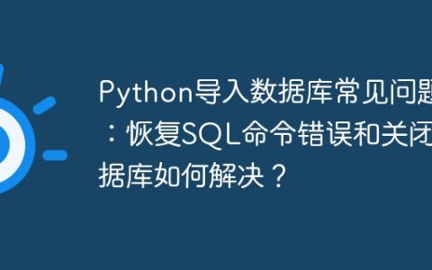 Python导入数据库常见问题：恢复SQL命令错误和关闭数据库如何解决？