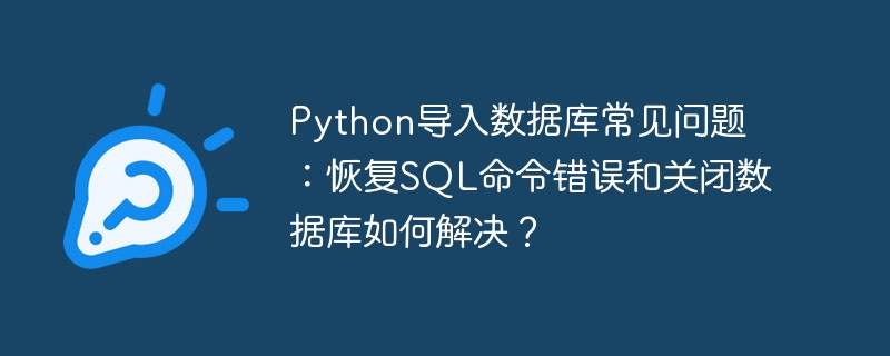 python导入数据库常见问题:恢复sql命令错误和关闭数据库如何解决?