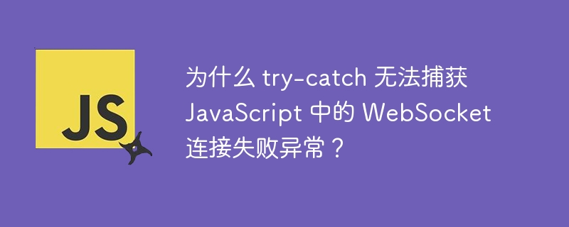 为什么 try-catch 无法捕获 javascript 中的 websocket 连接失败异常?