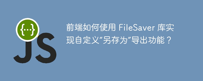 前端如何使用 filesaver 库实现自定义“另存为”导出功能?