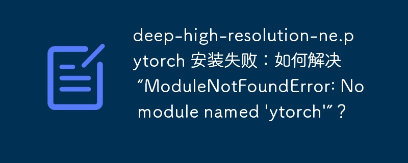 deep-high-resolution-ne.pytorch 安装失败:如何解决 “modulenotfounderror: no module named 'deep-high-resolution-ne.pytorch'”?