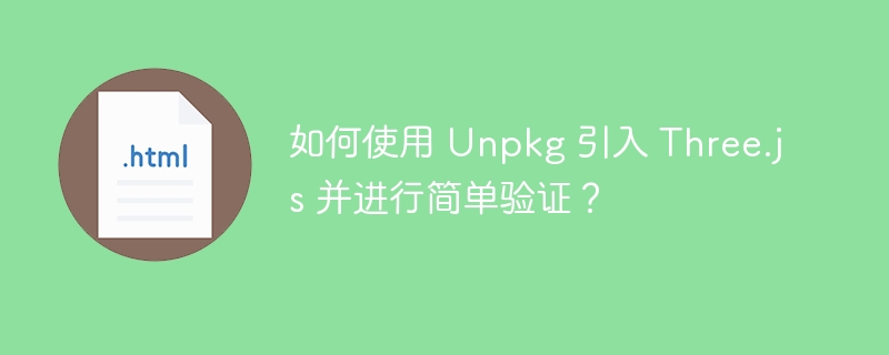 如何使用 Unpkg 引入 Three.js 并进行简单验证?