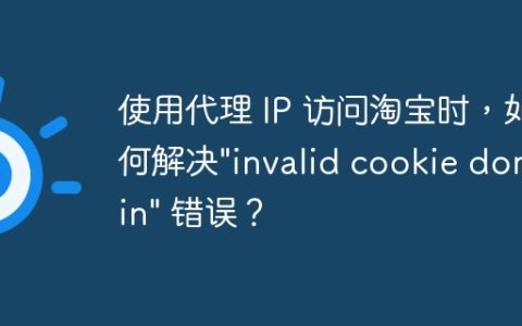使用代理 IP 访问淘宝时，如何解决”invalid cookie domain” 错误？