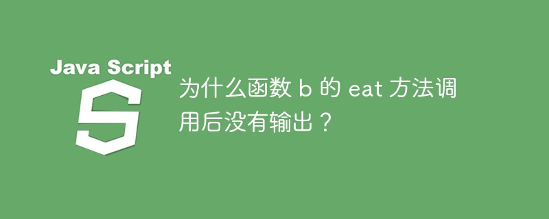 为什么函数 b 的 eat 方法调用后没有输出?