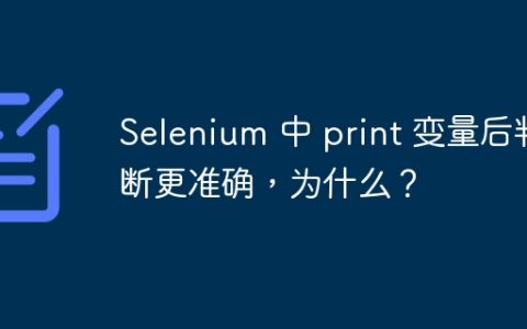 Selenium 中 print 变量后判断更准确，为什么？