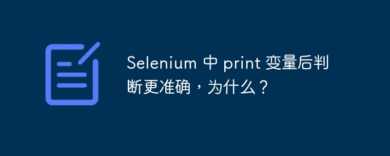 selenium 中 print 变量后判断更准确,为什么?