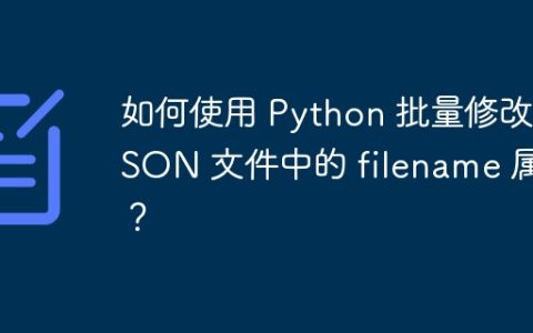 如何使用 Python 批量修改 JSON 文件中的 filename 属性？