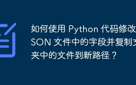 如何使用 Python 代码修改 JSON 文件中的字段并复制文件夹中的文件到新路径？