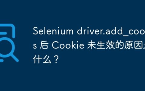 Selenium driver.add_cookies 后 Cookie 未生效的原因是什么？