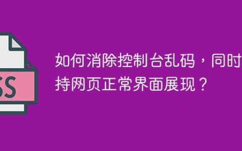 如何消除控制台乱码，同时保持网页正常界面展现？