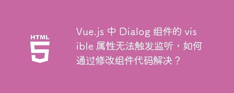 Vue.js 中 Dialog 组件的 visible 属性无法触发监听，如何通过修改组件代码解决？ 