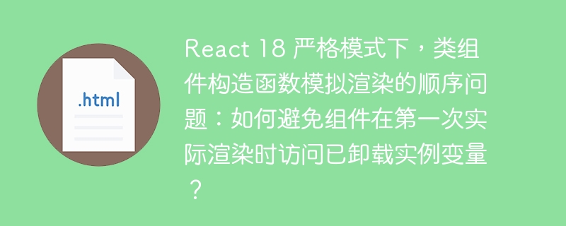 React 18 严格模式下，类组件构造函数模拟渲染的顺序问题：如何避免组件在第一次实际渲染时访问已卸载实例变量？ 