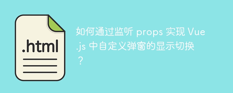 如何通过监听 props 实现 Vue.js 中自定义弹窗的显示切换?