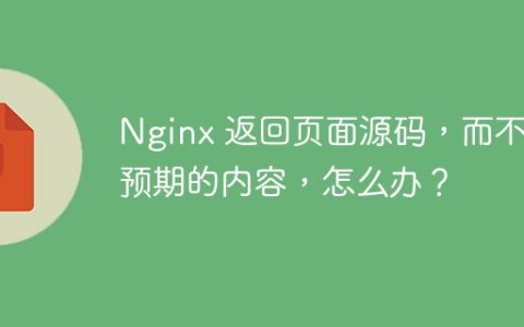 Nginx 返回页面源码，而不是预期的内容，怎么办？