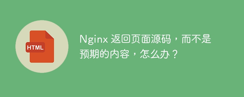 Nginx 返回页面源码,而不是预期的内容,怎么办?