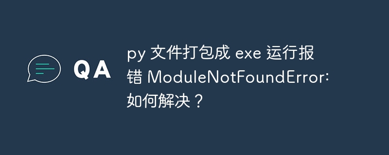 py 文件打包成 exe 运行报错 modulenotfounderror: 如何解决?