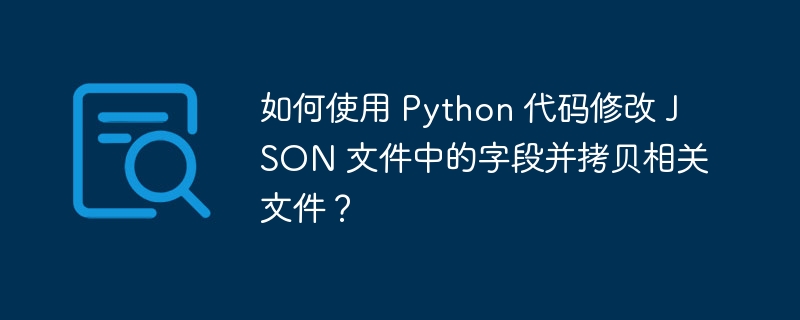 如何使用 python 代码修改 json 文件中的字段并拷贝相关文件?