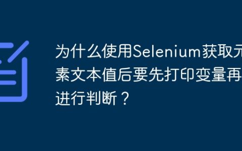 为什么使用Selenium获取元素文本值后要先打印变量再进行判断？