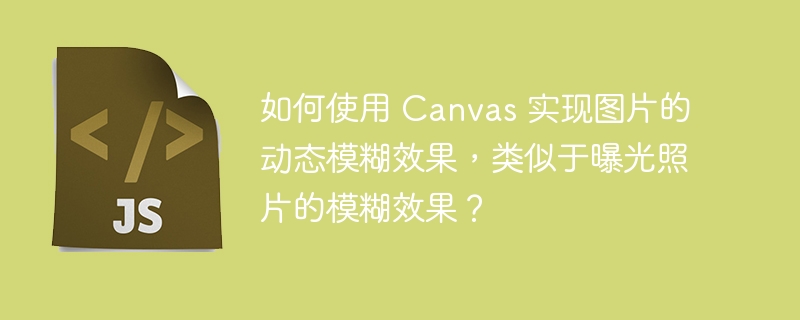 如何使用 canvas 实现图片的动态模糊效果,类似于曝光照片的模糊效果?