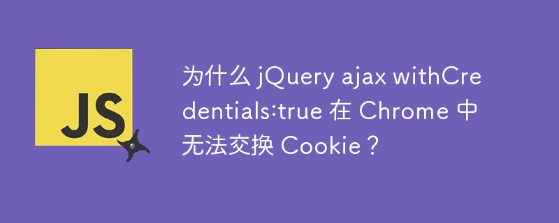 为什么 jquery ajax withcredentials:true 在 chrome 中无法交换 cookie?