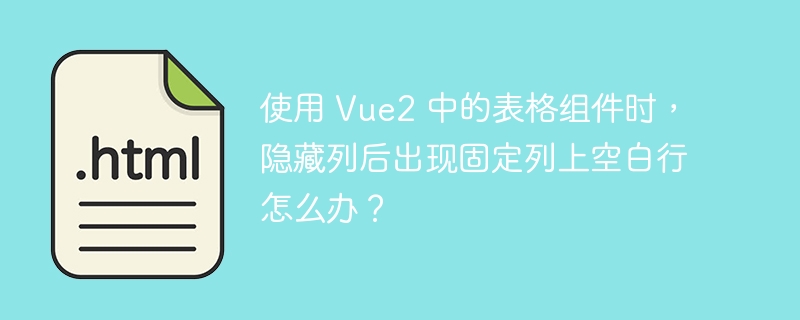 使用 Vue2 中的表格组件时,隐藏列后出现固定列上空白行怎么办?