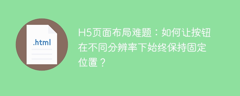 H5页面布局难题:如何让按钮在不同分辨率下始终保持固定位置?
