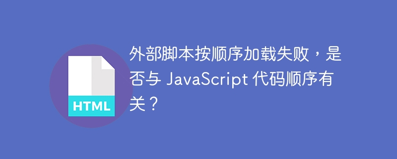 外部脚本按顺序加载失败,是否与 JavaScript 代码顺序有关?