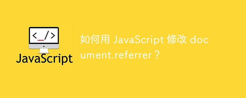 如何用 javascript 修改 document.referrer?