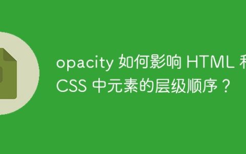 opacity 如何影响 HTML 和 CSS 中元素的层级顺序？