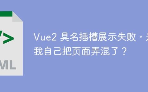 Vue2 具名插槽展示失败，是我自己把页面弄混了？