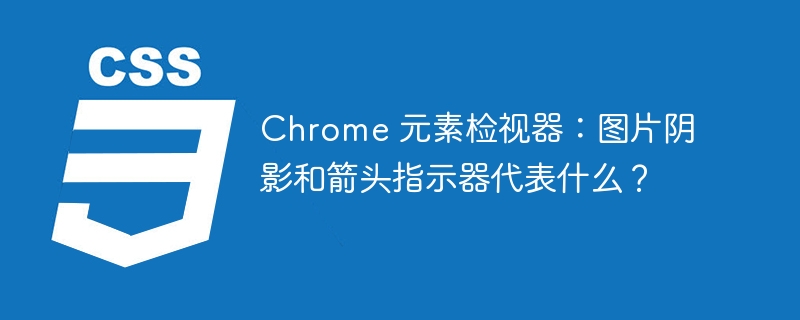 chrome 元素检视器:图片阴影和箭头指示器代表什么?