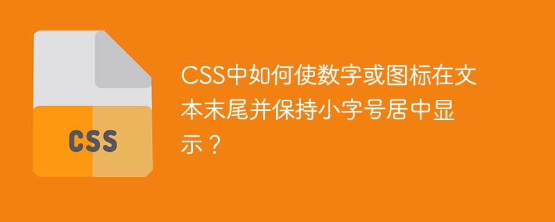 css中如何使数字或图标在文本末尾并保持小字号居中显示?