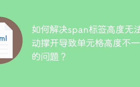 如何解决span标签高度无法自动撑开导致单元格高度不一致的问题？