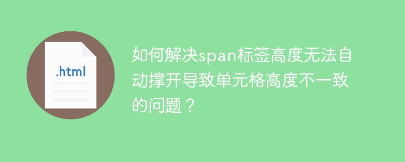 如何解决span标签高度无法自动撑开导致单元格高度不一致的问题?