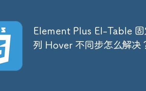 Element Plus El-Table 固定列 Hover 不同步怎么解决？
